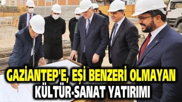 GAZİANTEP'E, EŞİ BENZERİ OLMAYAN KÜLTÜR-SANAT YATIRIMI